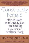 Consciously Female  How to Listen to Your Body and Your Soul for a Lifetime of Healthier Living