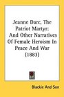Jeanne Darc The Patriot Martyr And Other Narratives Of Female Heroism In Peace And War