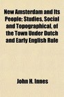 New Amsterdam and Its People Studies Social and Topographical of the Town Under Dutch and Early English Rule