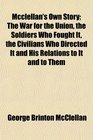 Mcclellan's Own Story The War for the Union the Soldiers Who Fought It the Civilians Who Directed It and His Relations to It and to Them