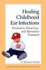 Healing Childhood Ear Infections Prevention Home Care and Alternative Treatment