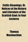 Celtic Gleanings Or Notices of the History and Literature of the Scottish Gael In Four Lectures