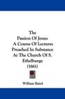 The Passion Of Jesus A Course Of Lectures Preached In Substance At The Church Of S Ethelburga