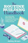 The RoutineBuilding Handbook Your AllinOne Habit Builder for Increased Productivity Inspired Work and Lasting Success