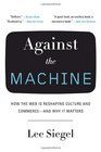 Against the Machine How the Web is Reshaping Culture and Commerce  and Why It Matters