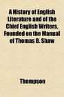 A History of English Literature and of the Chief English Writers Founded on the Manual of Thomas B Shaw