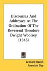 Discourses And Addresses At The Ordination Of The Reverend Theodore Dwight Woolsey