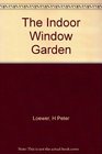 The Indoor Window Garden A Guide to More Than 50 Beautiful and Unusual Plants That Will Flourish YearRound in Your Home