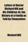 Letters of Doctor Richard Hill and His Children Or the History of a Family as Told by Themselves