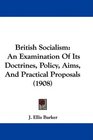 British Socialism An Examination Of Its Doctrines Policy Aims And Practical Proposals