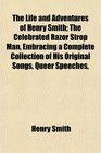 The Life and Adventures of Henry Smith The Celebrated Razor Strop Man Embracing a Complete Collection of His Original Songs Queer Speeches
