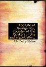 The Life of George Fox founder of the Quakers fully and impartially