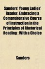 Sanders' Young Ladies' Reader Embracing a Comprehensive Course of Instruction in the Principles of Rhetorical Reading With a Choice