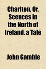 Charlton Or Scences in the North of Ireland a Tale