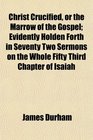Christ Crucified or the Marrow of the Gospel Evidently Holden Forth in Seventy Two Sermons on the Whole Fifty Third Chapter of Isaiah