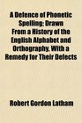 A Defence of Phonetic Spelling Drawn From a History of the English Alphabet and Orthography With a Remedy for Their Defects