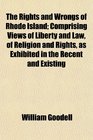 The Rights and Wrongs of Rhode Island Comprising Views of Liberty and Law of Religion and Rights as Exhibited in the Recent and Existing