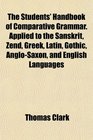 The Students' Handbook of Comparative Grammar Applied to the Sanskrit Zend Greek Latin Gothic AngloSaxon and English Languages