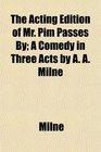 The Acting Edition of Mr Pim Passes By A Comedy in Three Acts by A A Milne