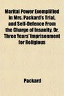 Marital Power Exemplified in Mrs Packard's Trial and SelfDefence From the Charge of Insanity Or Three Years' Imprisonment for Religious