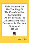 Plain Sermons On The Teaching Of The Church In Her Sacraments As Set Forth In The Old And More Fully Developed In The New Testament