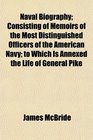 Naval Biography Consisting of Memoirs of the Most Distinguished Officers of the American Navy to Which Is Annexed the Life of General Pike