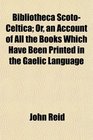 Bibliotheca ScotoCeltica Or an Account of All the Books Which Have Been Printed in the Gaelic Language