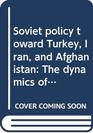 Soviet policy toward Turkey Iran and Afghanistan The dynamics of influence