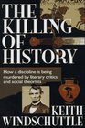 The Killing of History How a Discipline Is Being Murdered by Literary Critics and Social Theorists