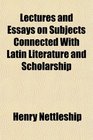 Lectures and Essays on Subjects Connected With Latin Literature and Scholarship