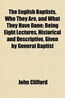 The English Baptists Who They Are and What They Have Done Being Eight Lectures Historical and Descriptive Given by General Baptist