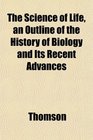 The Science of Life an Outline of the History of Biology and Its Recent Advances