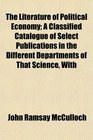 The Literature of Political Economy A Classified Catalogue of Select Publications in the Different Departments of That Science With