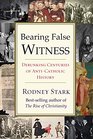 Bearing False Witness Debunking Centuries of AntiCatholic History