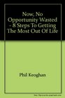 Now No Opportunity Wasted  8 Steps To Getting the Most Out of Life