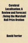 Cerebral Localisation A Review and Forecast Being the Marshall Hall Prize Oration