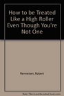 How to Be Treated Like a High Roller... Even Though You're Not One: Making Casino Visits More Fun and More Fun and More Profitable