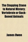 The Stepping Stone to Natural History Vertebrate or BackBoned Animals