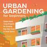 Urban Gardening for Beginners Simple Hacks and Easy Projects for Growing Your Own Food in Small Spaces