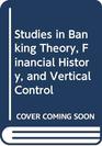 Studies in Banking Theory Financial History and Vertical Control