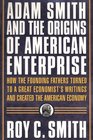 Adam Smith and the Origins of American Enterprise How the Founding Fathers Turned to a Great Economist's Writings and Created the American Economy