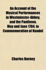An Account of the Musical Performances in WestminsterAbbey and the Pantheon May and June 1784 in Commemoration of Handel