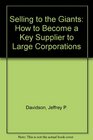 Selling to the Giants How to Become a Key Supplier to Large Corporations