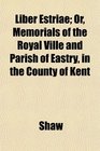 Liber Estriae Or Memorials of the Royal Ville and Parish of Eastry in the County of Kent
