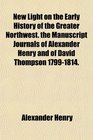 New Light on the Early History of the Greater Northwest the Manuscript Journals of Alexander Henry and of David Thompson 17991814