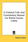 A Criminal Code And Constabulary Manual For British Guiana