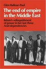 The End of Empire in the Middle East  Britain's Relinquishment of Power in her Last Three Arab Dependencies
