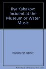 Ilya Kabakov Incident at the Museum or Water Music