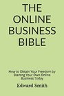 The Online Business Bible How to Obtain Your Freedom by Starting Your own Online Business TODAY