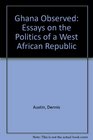 Ghana Observed Essays on the Politics of a West African Republic